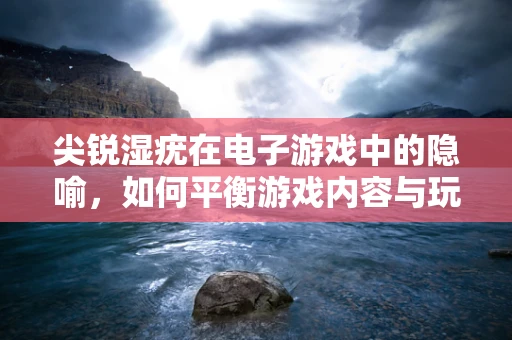 尖锐湿疣在电子游戏中的隐喻，如何平衡游戏内容与玩家健康？