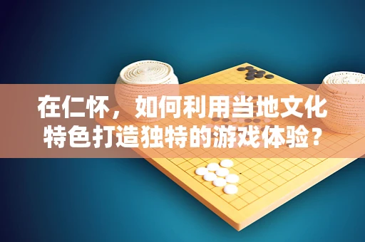 在仁怀，如何利用当地文化特色打造独特的游戏体验？