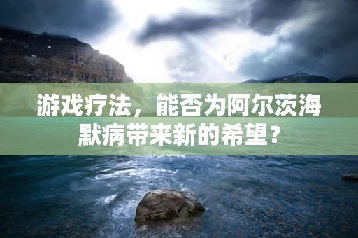 游戏疗法，能否为阿尔茨海默病带来新的希望？