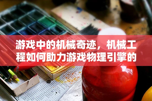 游戏中的机械奇迹，机械工程如何助力游戏物理引擎的革新？