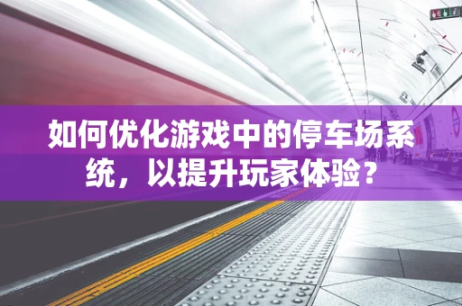 如何优化游戏中的停车场系统，以提升玩家体验？