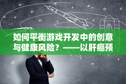 如何平衡游戏开发中的创意与健康风险？——以肝癌预防为例