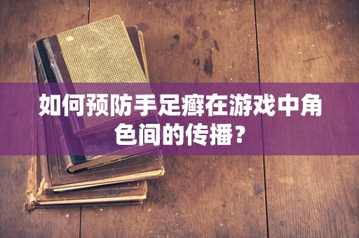 如何预防手足癣在游戏中角色间的传播？