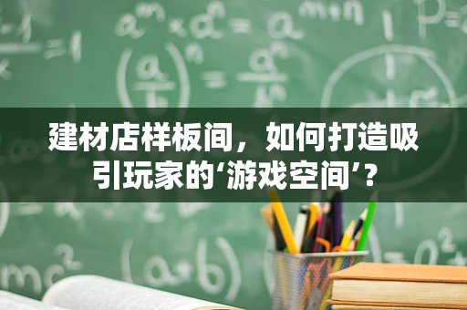 建材店样板间，如何打造吸引玩家的‘游戏空间’？