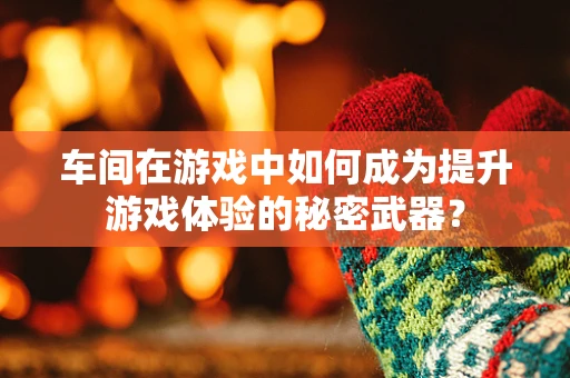 车间在游戏中如何成为提升游戏体验的秘密武器？