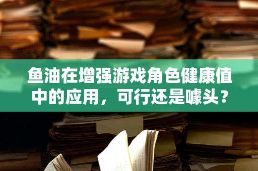 鱼油在增强游戏角色健康值中的应用，可行还是噱头？