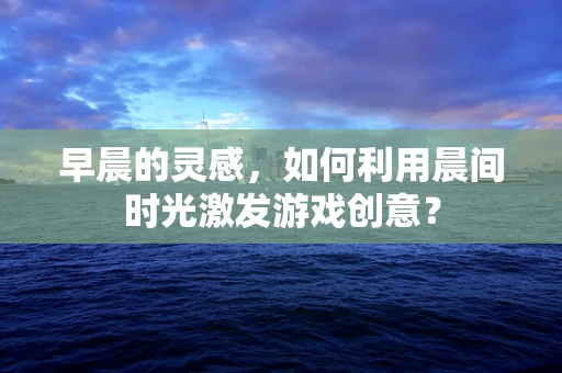 早晨的灵感，如何利用晨间时光激发游戏创意？