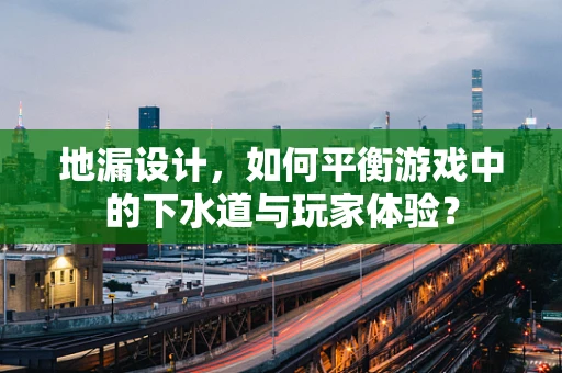 地漏设计，如何平衡游戏中的下水道与玩家体验？