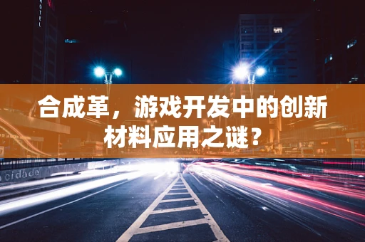 合成革，游戏开发中的创新材料应用之谜？