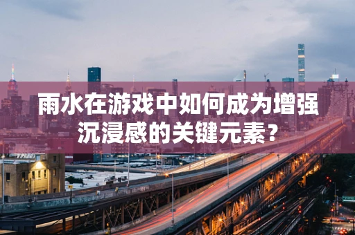 雨水在游戏中如何成为增强沉浸感的关键元素？