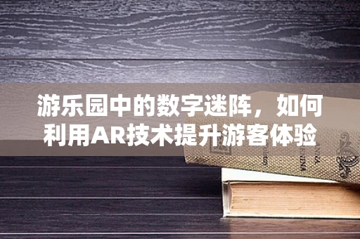 游乐园中的数字迷阵，如何利用AR技术提升游客体验？