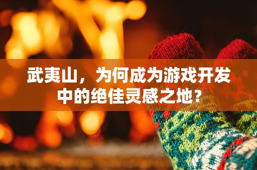 武夷山，为何成为游戏开发中的绝佳灵感之地？