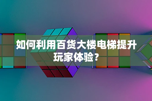 如何利用百货大楼电梯提升玩家体验？