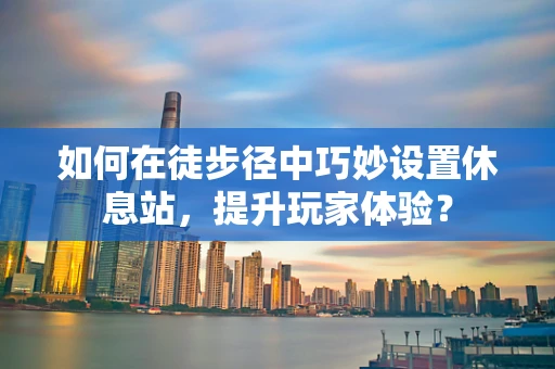 如何在徒步径中巧妙设置休息站，提升玩家体验？