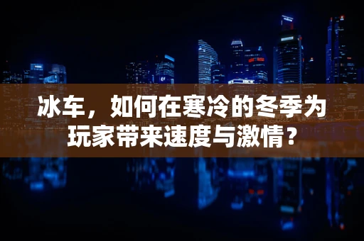 冰车，如何在寒冷的冬季为玩家带来速度与激情？