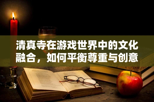 清真寺在游戏世界中的文化融合，如何平衡尊重与创意？