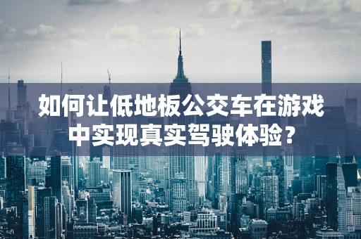 如何让低地板公交车在游戏中实现真实驾驶体验？