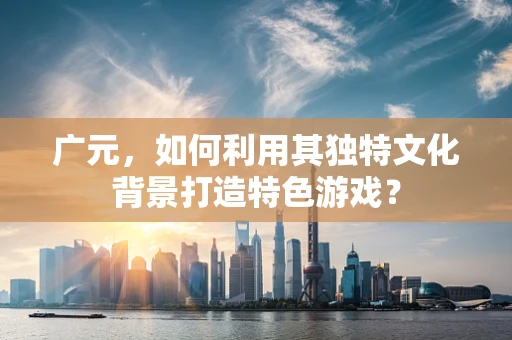 广元，如何利用其独特文化背景打造特色游戏？