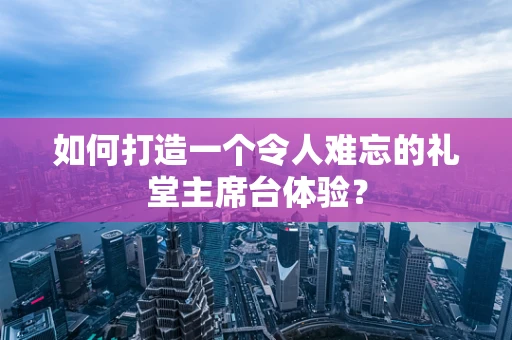 如何打造一个令人难忘的礼堂主席台体验？