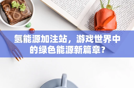 氢能源加注站，游戏世界中的绿色能源新篇章？