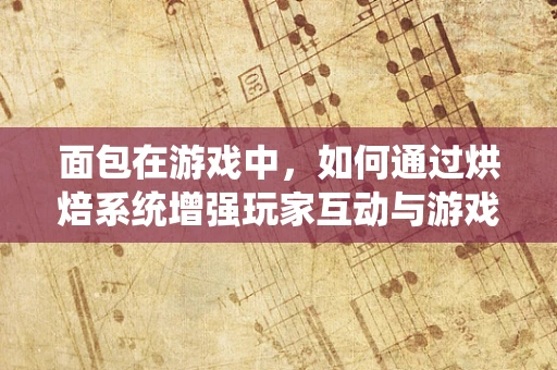 面包在游戏中，如何通过烘焙系统增强玩家互动与游戏深度？