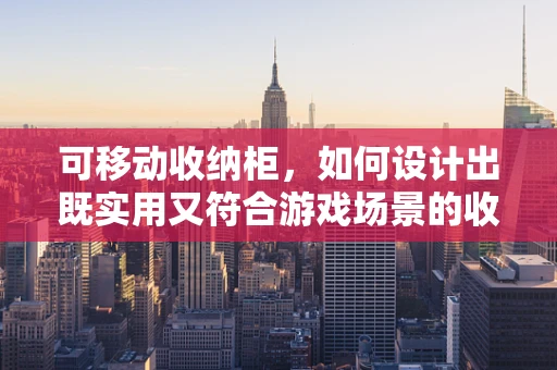 可移动收纳柜，如何设计出既实用又符合游戏场景的收纳解决方案？