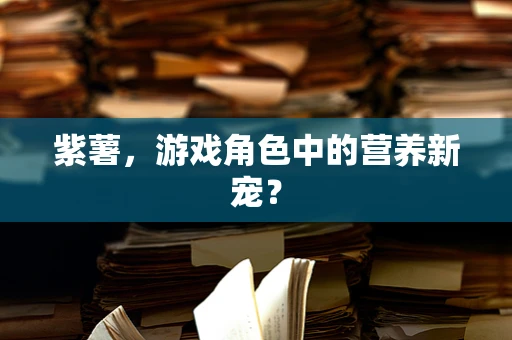 紫薯，游戏角色中的营养新宠？