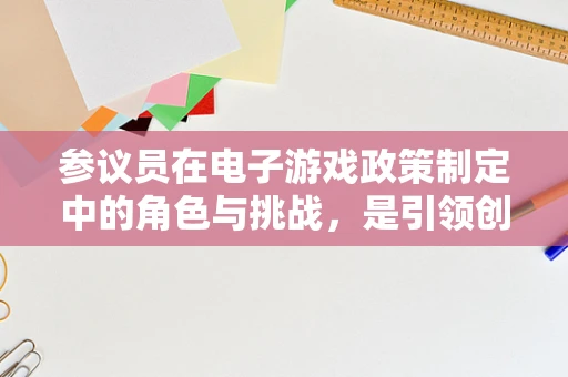 参议员在电子游戏政策制定中的角色与挑战，是引领创新还是保守守旧？