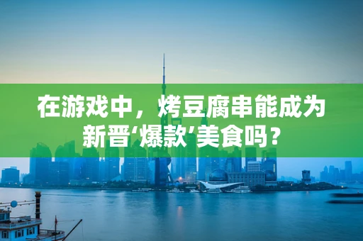 在游戏中，烤豆腐串能成为新晋‘爆款’美食吗？