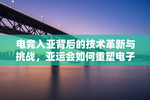 电竞入亚背后的技术革新与挑战，亚运会如何重塑电子竞技的未来？