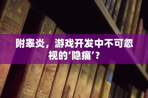 附睾炎，游戏开发中不可忽视的‘隐痛’？