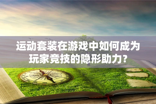 运动套装在游戏中如何成为玩家竞技的隐形助力？