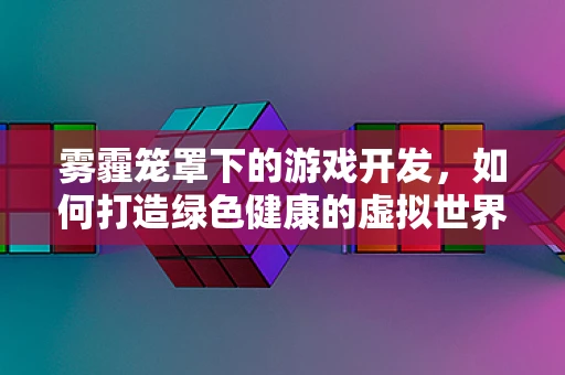 雾霾笼罩下的游戏开发，如何打造绿色健康的虚拟世界？