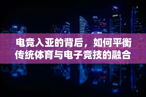 电竞入亚的背后，如何平衡传统体育与电子竞技的融合发展？