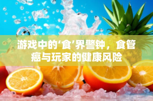 游戏中的‘食’界警钟，食管癌与玩家的健康风险