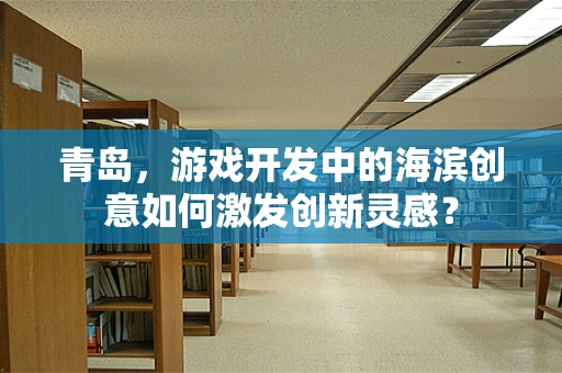 青岛，游戏开发中的海滨创意如何激发创新灵感？