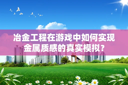 冶金工程在游戏中如何实现金属质感的真实模拟？