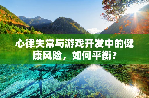 心律失常与游戏开发中的健康风险，如何平衡？