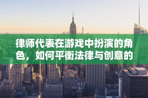 律师代表在游戏中扮演的角色，如何平衡法律与创意的边界？