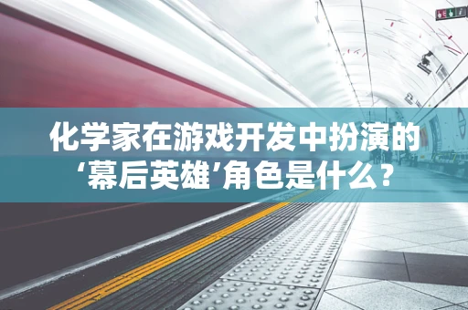 化学家在游戏开发中扮演的‘幕后英雄’角色是什么？