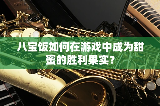 八宝饭如何在游戏中成为甜蜜的胜利果实？