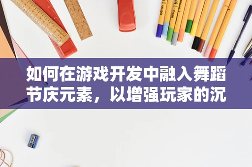 如何在游戏开发中融入舞蹈节庆元素，以增强玩家的沉浸感与互动性？