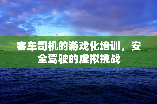 客车司机的游戏化培训，安全驾驶的虚拟挑战