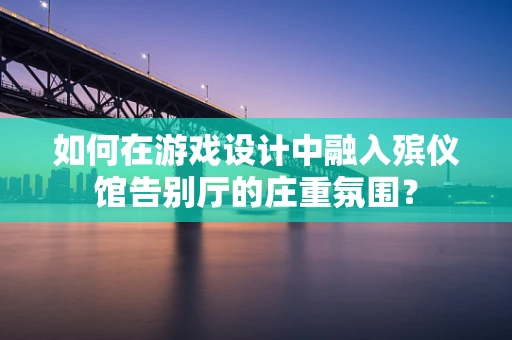 如何在游戏设计中融入殡仪馆告别厅的庄重氛围？