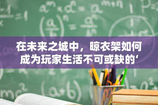 在未来之城中，晾衣架如何成为玩家生活不可或缺的‘小确幸’？