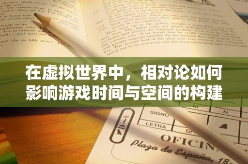 在虚拟世界中，相对论如何影响游戏时间与空间的构建？