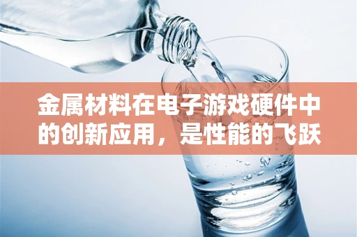 金属材料在电子游戏硬件中的创新应用，是性能的飞跃还是成本的陷阱？