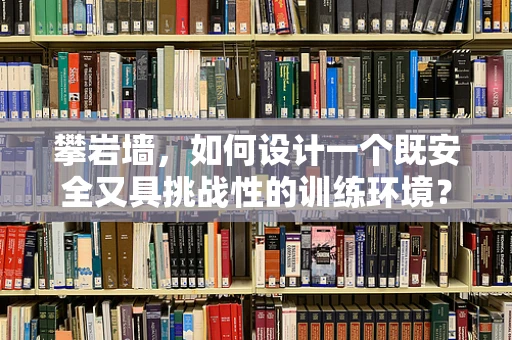 攀岩墙，如何设计一个既安全又具挑战性的训练环境？