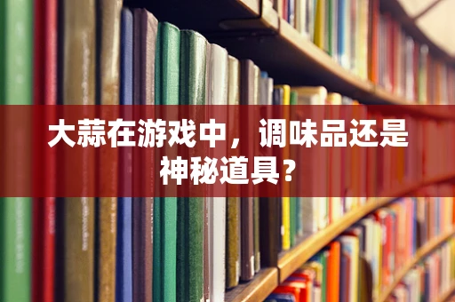 大蒜在游戏中，调味品还是神秘道具？