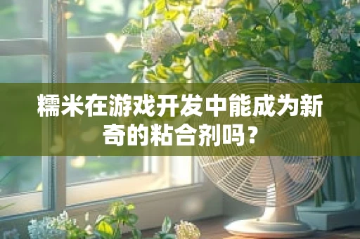 糯米在游戏开发中能成为新奇的粘合剂吗？